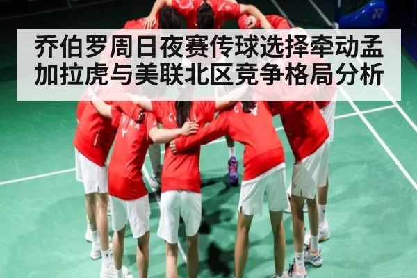 乔伯罗周日夜赛传球选择牵动孟加拉虎与美联北区竞争格局分析